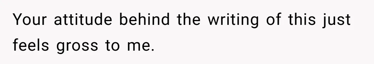 Your attitude behind the writing of this just feels gross to me.