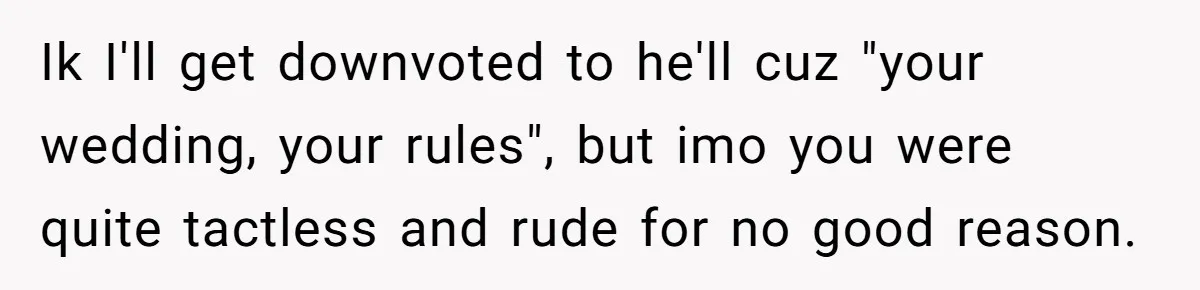 Ik I'll get downvoted to he'll cuz "your wedding, your rules", but imo you were quite tactless and rude for no good reason.