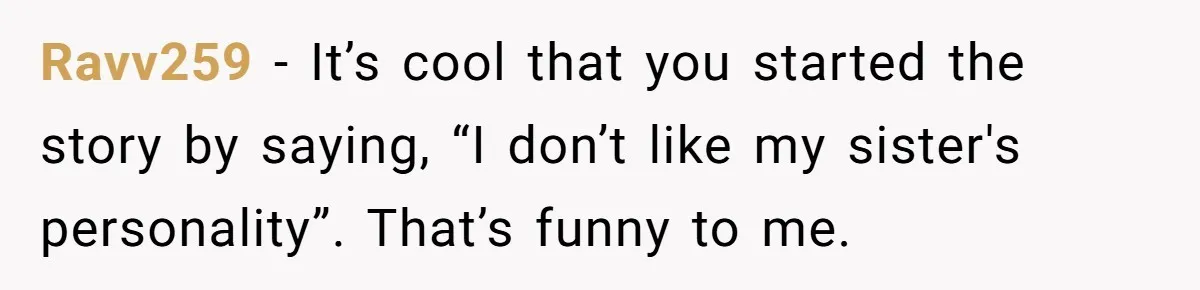 Ravv259 − It’s cool that you started the story by saying, “I don’t like my sister's personality”. That’s funny to me.