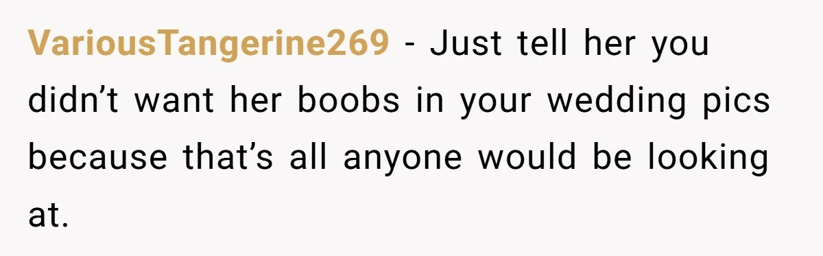 VariousTangerine269 − Just tell her you didn’t want her boobs in your wedding pics because that’s all anyone would be looking at.