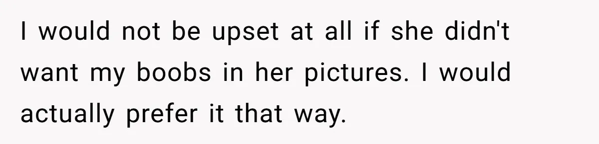 I would not be upset at all if she didn't want my boobs in her pictures. I would actually prefer it that way.