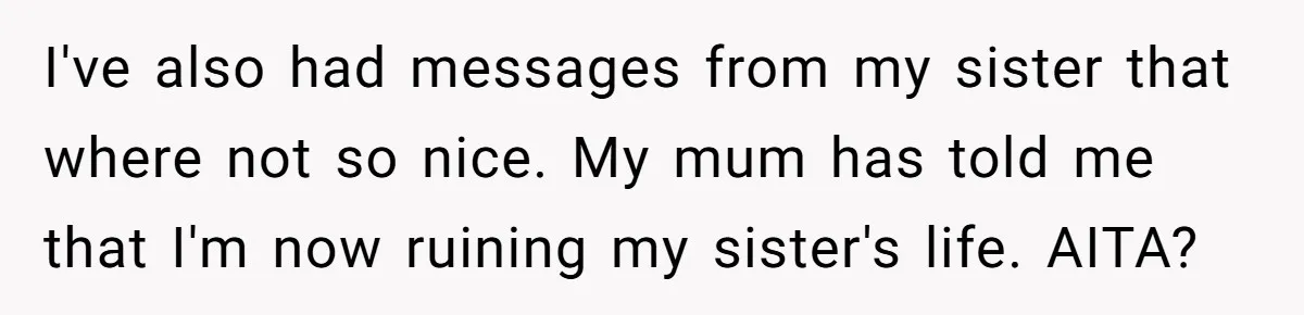 Her Sister Accused Her Ex Of Cheating, But She Exposed The Real Reason For The Breakup I've also had messages from my sister that where not so nice. My mum has told me that I'm now ruining my sister's life. AITA?
