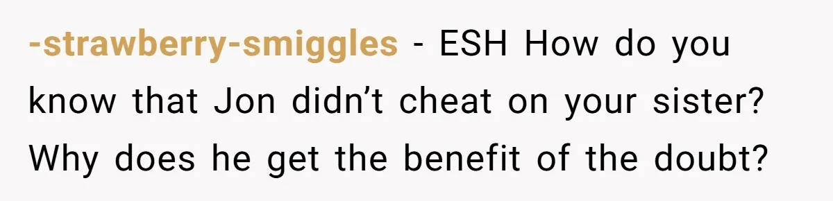 Her Sister Accused Her Ex Of Cheating, But She Exposed The Real Reason For The Breakup -strawberry-smiggles − ESH How do you know that Jon didn’t cheat on your sister? Why does he get the benefit of the doubt?