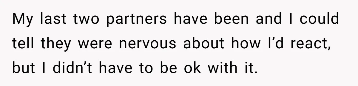 Her Sister Accused Her Ex Of Cheating, But She Exposed The Real Reason For The Breakup My last two partners have been and I could tell they were nervous about how I’d react, but I didn’t have to be ok with it.