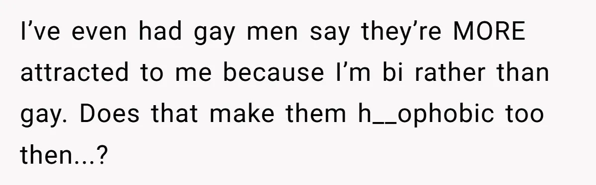 Her Sister Accused Her Ex Of Cheating, But She Exposed The Real Reason For The Breakup I’ve even had gay men say they’re MORE attracted to me because I’m bi rather than gay. Does that make them h__ophobic too then...?
