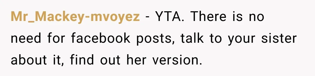 Her Sister Accused Her Ex Of Cheating, But She Exposed The Real Reason For The Breakup Mr_Mackey-mvoyez − YTA. There is no need for facebook posts, talk to your sister about it, find out her version.