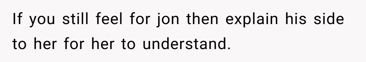 Her Sister Accused Her Ex Of Cheating, But She Exposed The Real Reason For The Breakup If you still feel for jon then explain his side to her for her to understand.