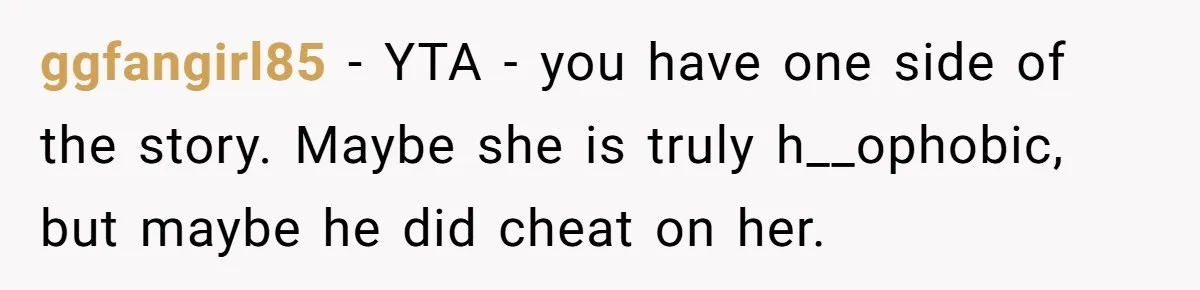 Her Sister Accused Her Ex Of Cheating, But She Exposed The Real Reason For The Breakup ggfangirl85 − YTA - you have one side of the story. Maybe she is truly h__ophobic, but maybe he did cheat on her.