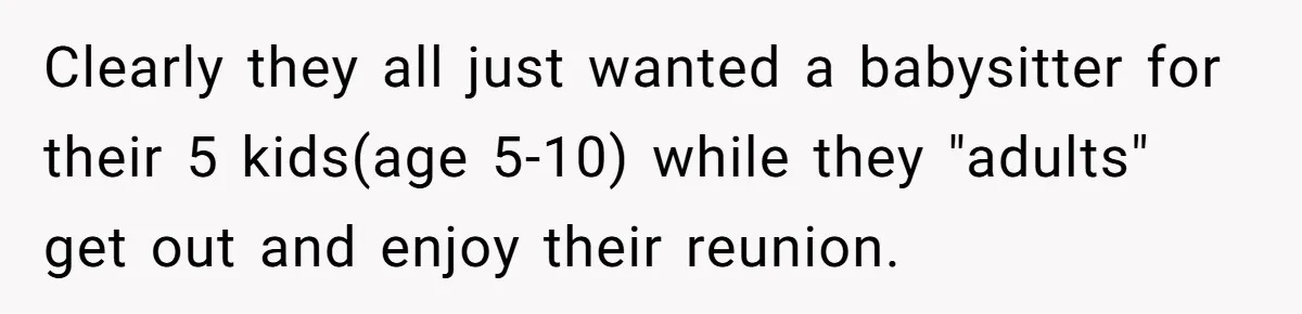 Woman Got Pocket Money For Babysitting Her Nephews... And Her Parents Are Fuming Clearly they all just wanted a babysitter for their 5 kids(age 5-10) while they "adults" get out and enjoy their reunion.