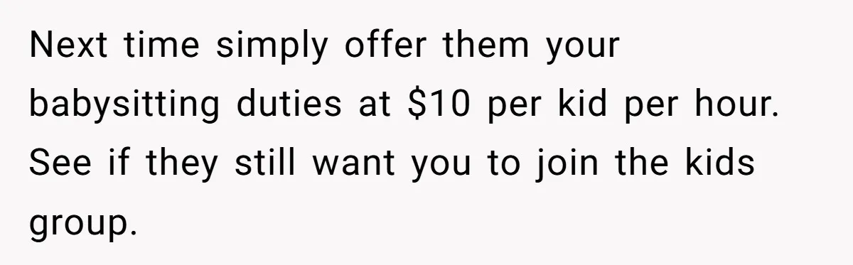 Woman Got Pocket Money For Babysitting Her Nephews... And Her Parents Are Fuming Next time simply offer them your babysitting duties at $10 per kid per hour. See if they still want you to join the kids group.