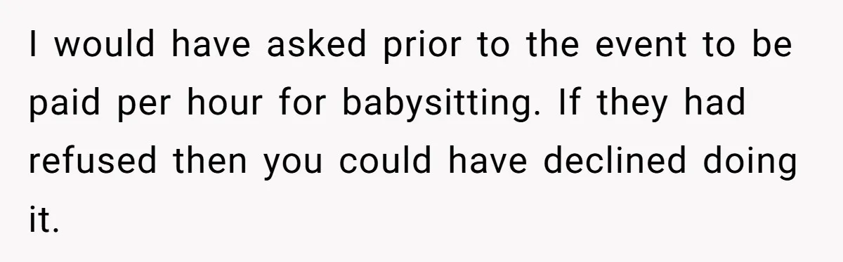 Woman Got Pocket Money For Babysitting Her Nephews... And Her Parents Are Fuming I would have asked prior to the event to be paid per hour for babysitting. If they had refused then you could have declined doing it.