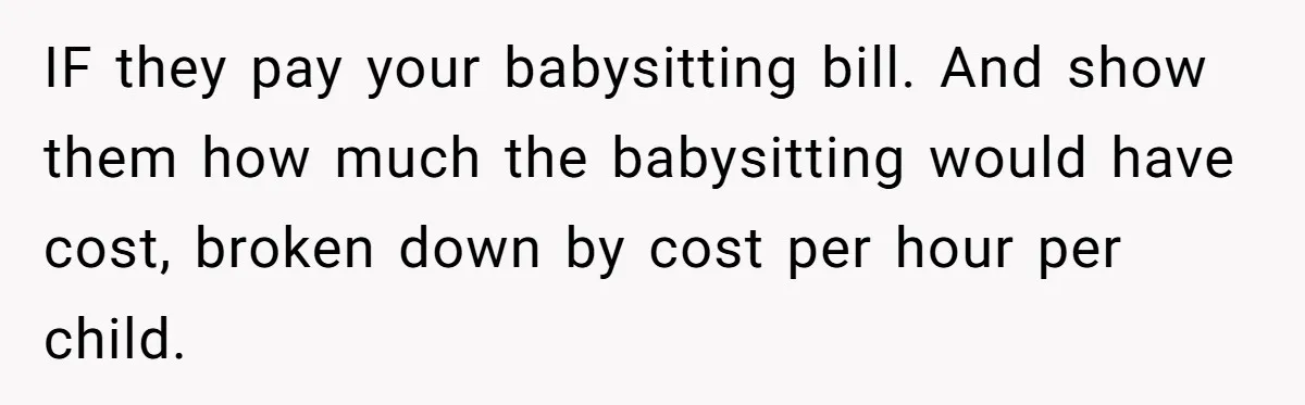 Woman Got Pocket Money For Babysitting Her Nephews... And Her Parents Are Fuming IF they pay your babysitting bill. And show them how much the babysitting would have cost, broken down by cost per hour per child.