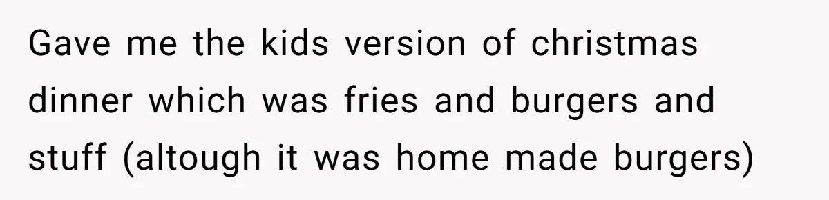 Woman Got Pocket Money For Babysitting Her Nephews... And Her Parents Are Fuming Gave me the kids version of christmas dinner which was fries and burgers and stuff (altough it was home made burgers)