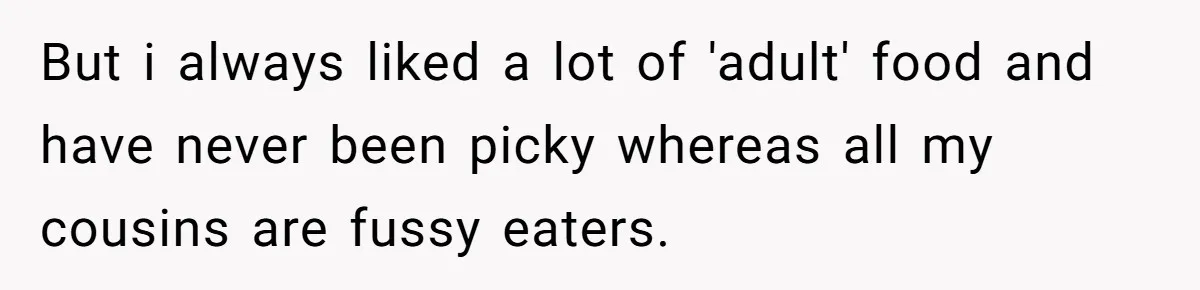 Woman Got Pocket Money For Babysitting Her Nephews... And Her Parents Are Fuming But i always liked a lot of 'adult' food and have never been picky whereas all my cousins are fussy eaters.