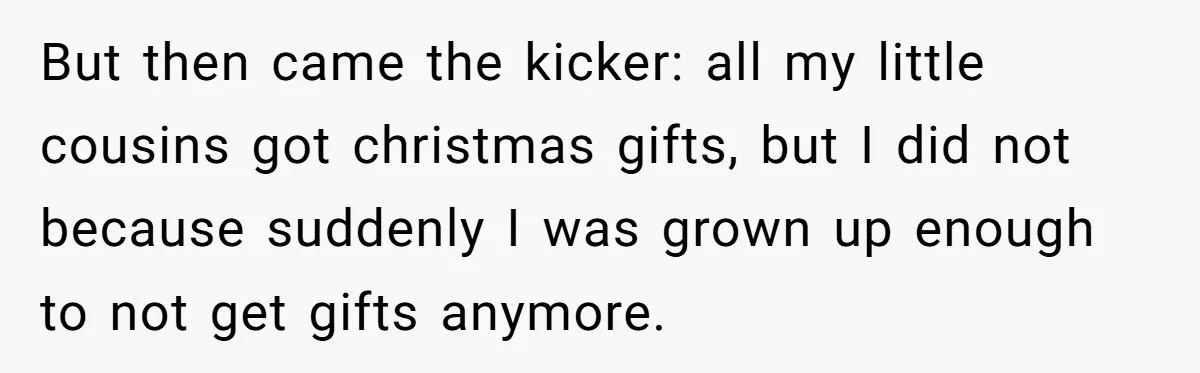 Woman Got Pocket Money For Babysitting Her Nephews... And Her Parents Are Fuming But then came the kicker: all my little cousins got christmas gifts, but I did not because suddenly I was grown up enough to not get gifts anymore.