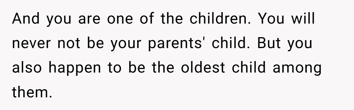 Woman Got Pocket Money For Babysitting Her Nephews... And Her Parents Are Fuming And you are one of the children. You will never not be your parents' child. But you also happen to be the oldest child among them.