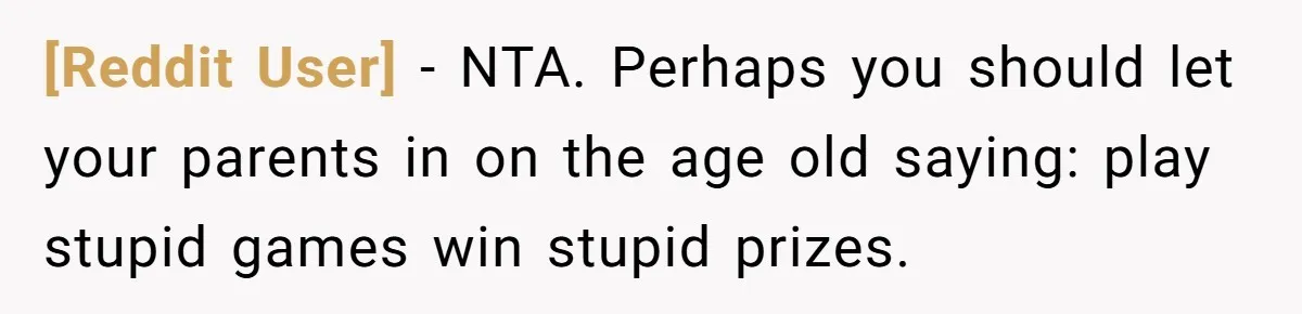 [Reddit User] − NTA. Perhaps you should let your parents in on the age old saying: play stupid games win stupid prizes.