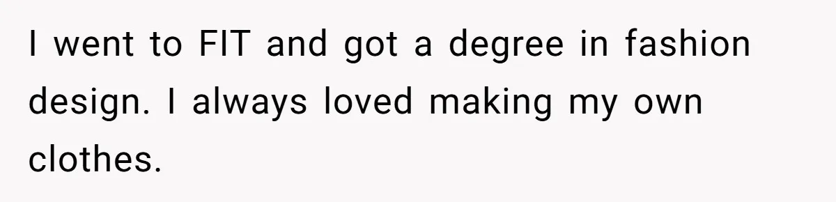 Woman Refused To Be The “Cool Aunt” Because She Didn't Want To Be A Free Babysitter I went to FIT and got a degree in fashion design. I always loved making my own clothes.