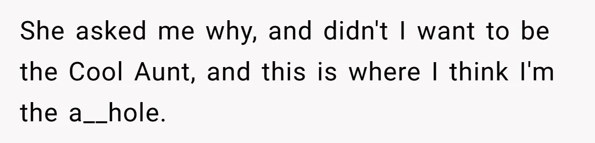 Woman Refused To Be The “Cool Aunt” Because She Didn't Want To Be A Free Babysitter She asked me why, and didn't I want to be the Cool Aunt, and this is where I think I'm the a__hole.