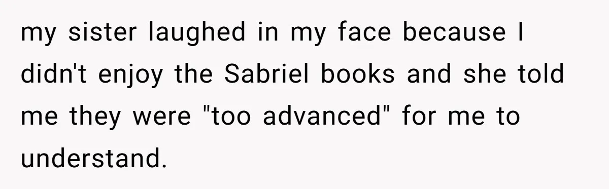 Woman Refused To Be The “Cool Aunt” Because She Didn't Want To Be A Free Babysitter my sister laughed in my face because I didn't enjoy the Sabriel books and she told me they were "too advanced" for me to understand.