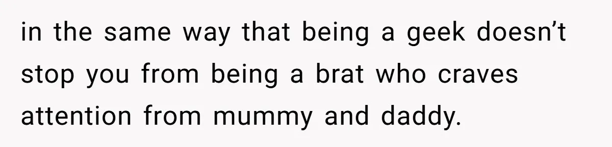 Woman Refused To Be The “Cool Aunt” Because She Didn't Want To Be A Free Babysitter in the same way that being a geek doesn’t stop you from being a brat who craves attention from mummy and daddy.
