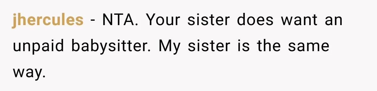 Woman Refused To Be The “Cool Aunt” Because She Didn't Want To Be A Free Babysitter jhercules − NTA. Your sister does want an unpaid babysitter. My sister is the same way.