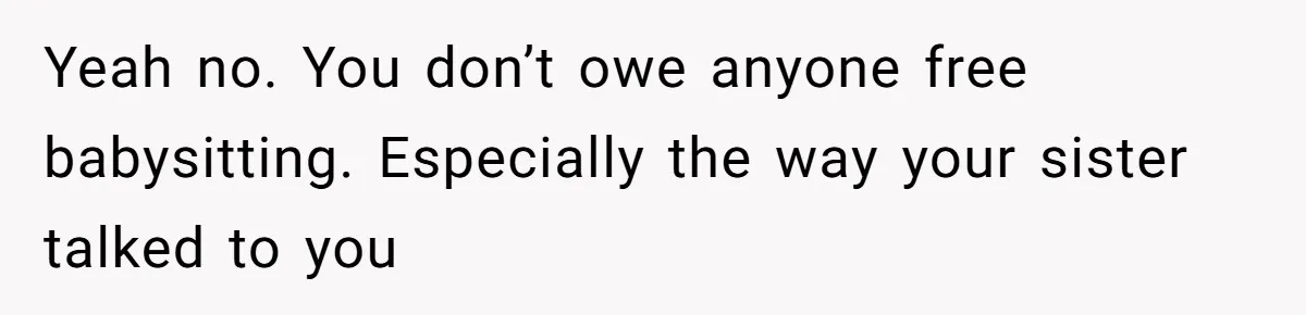 Woman Refused To Be The “Cool Aunt” Because She Didn't Want To Be A Free Babysitter Yeah no. You don’t owe anyone free babysitting. Especially the way your sister talked to you