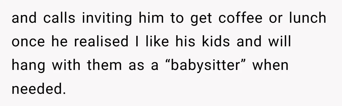 Woman Refused To Be The “Cool Aunt” Because She Didn't Want To Be A Free Babysitter and calls inviting him to get coffee or lunch once he realised I like his kids and will hang with them as a “babysitter” when needed.
