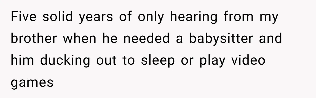Woman Refused To Be The “Cool Aunt” Because She Didn't Want To Be A Free Babysitter Five solid years of only hearing from my brother when he needed a babysitter and him ducking out to sleep or play video games