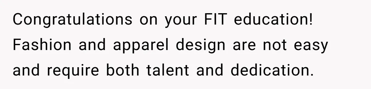 Woman Refused To Be The “Cool Aunt” Because She Didn't Want To Be A Free Babysitter Congratulations on your FIT education! Fashion and apparel design are not easy and require both talent and dedication.