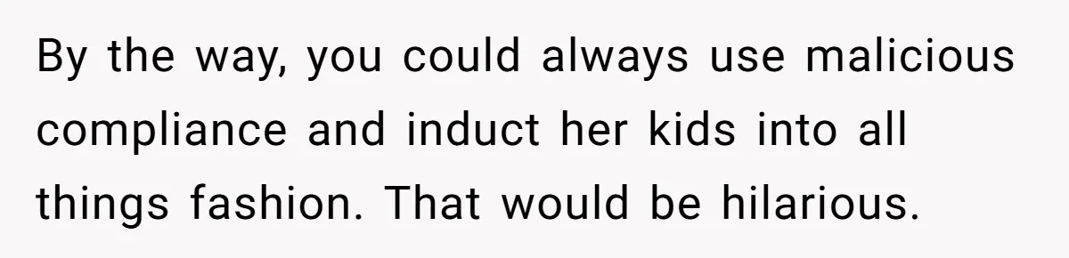 Woman Refused To Be The “Cool Aunt” Because She Didn't Want To Be A Free Babysitter By the way, you could always use malicious compliance and induct her kids into all things fashion. That would be hilarious.