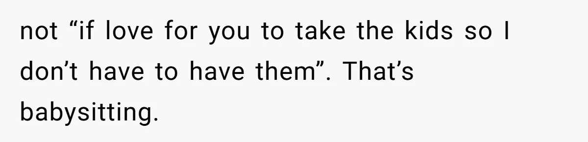 Woman Refused To Be The “Cool Aunt” Because She Didn't Want To Be A Free Babysitter not “if love for you to take the kids so I don’t have to have them”. That’s babysitting.
