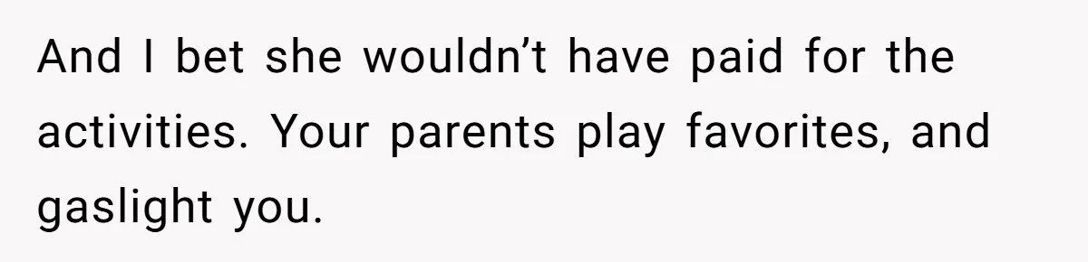 Woman Refused To Be The “Cool Aunt” Because She Didn't Want To Be A Free Babysitter And I bet she wouldn’t have paid for the activities. Your parents play favorites, and gaslight you.