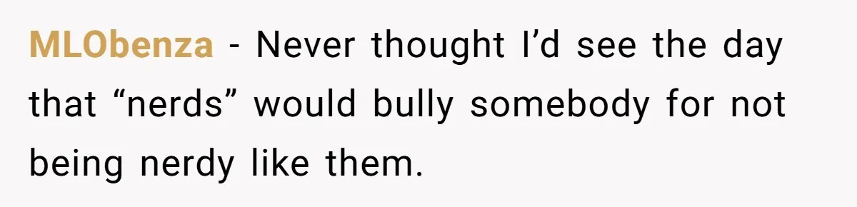 Woman Refused To Be The “Cool Aunt” Because She Didn't Want To Be A Free Babysitter MLObenza − Never thought I’d see the day that “nerds” would bully somebody for not being nerdy like them.
