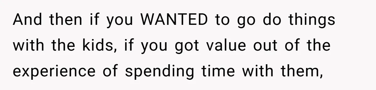 Woman Refused To Be The “Cool Aunt” Because She Didn't Want To Be A Free Babysitter And then if you WANTED to go do things with the kids, if you got value out of the experience of spending time with them,