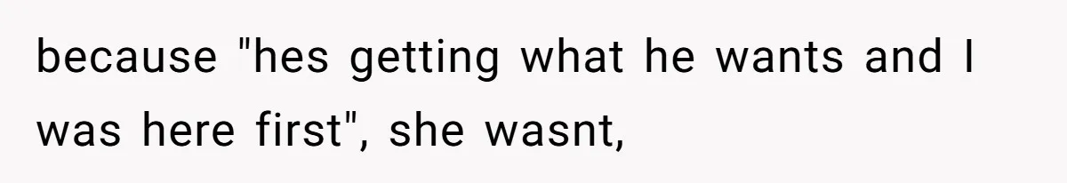 because "hes getting what he wants and I was here first", she wasnt,
