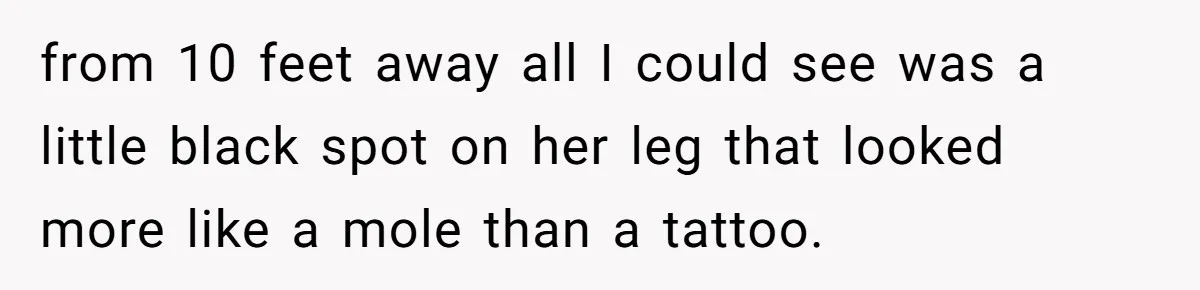 from 10 feet away all I could see was a little black spot on her leg that looked more like a mole than a tattoo.