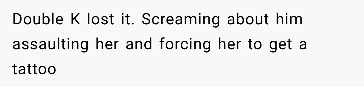 Double K lost it. Screaming about him assaulting her and forcing her to get a tattoo