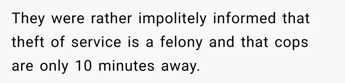 They were rather impolitely informed that theft of service is a felony and that cops are only 10 minutes away.