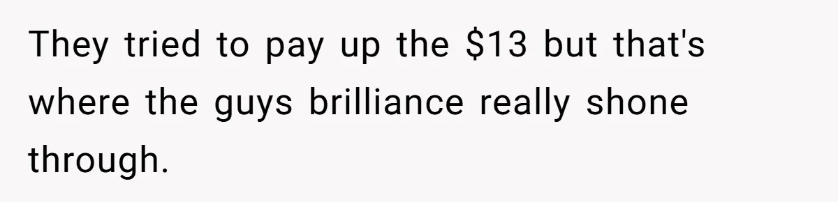 They tried to pay up the $13 but that's where the guys brilliance really shone through.