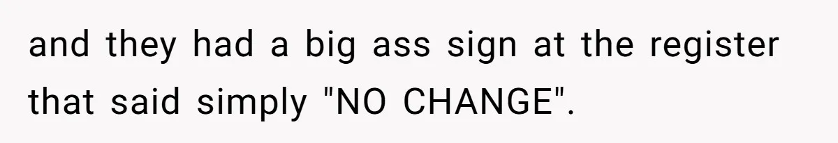 and they had a big ass sign at the register that said simply "NO CHANGE".