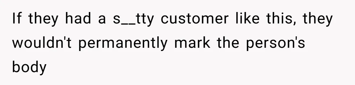 If they had a s__tty customer like this, they wouldn't permanently mark the person's body