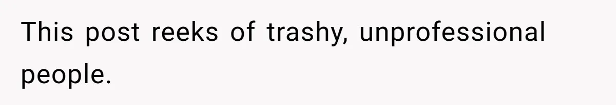 This post reeks of trashy, unprofessional people.