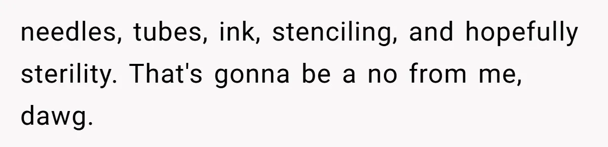 needles, tubes, ink, stenciling, and hopefully sterility. That's gonna be a no from me, dawg.