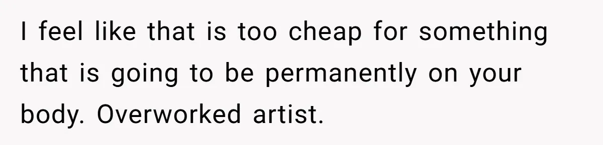 I feel like that is too cheap for something that is going to be permanently on your body. Overworked artist.