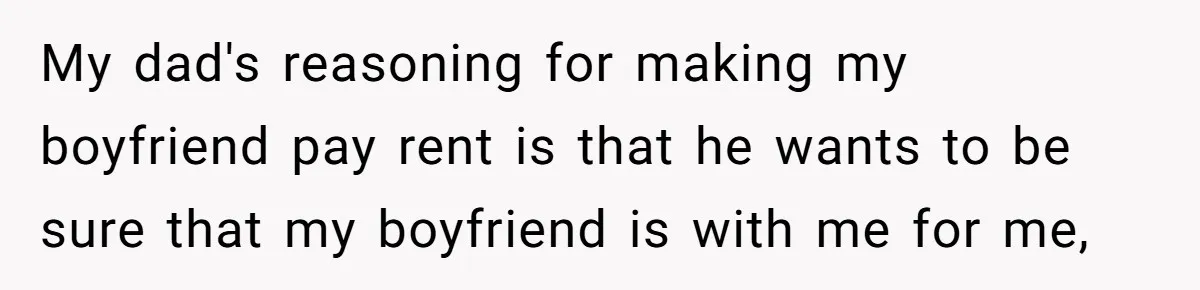 Woman Refuses To Split Rent While Her Dad Tests Whether Her Boyfriend ‘Loves Her Enough’ My dad's reasoning for making my boyfriend pay rent is that he wants to be sure that my boyfriend is with me for me,