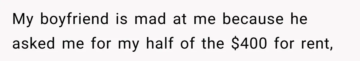 Woman Refuses To Split Rent While Her Dad Tests Whether Her Boyfriend ‘Loves Her Enough’ My boyfriend is mad at me because he asked me for my half of the $400 for rent,