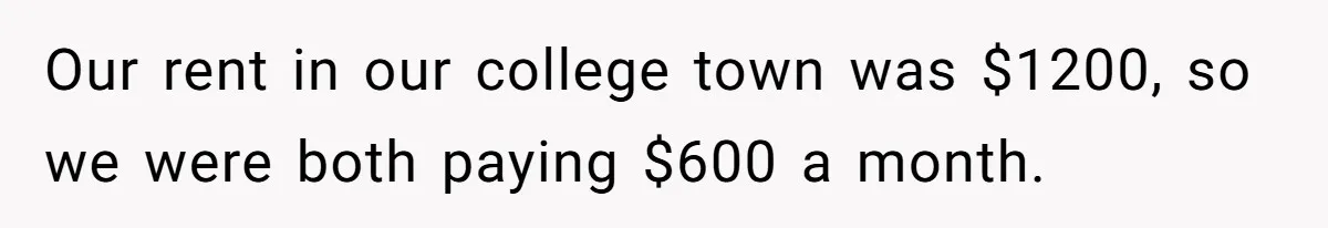 Woman Refuses To Split Rent While Her Dad Tests Whether Her Boyfriend ‘Loves Her Enough’ Our rent in our college town was $1200, so we were both paying $600 a month.