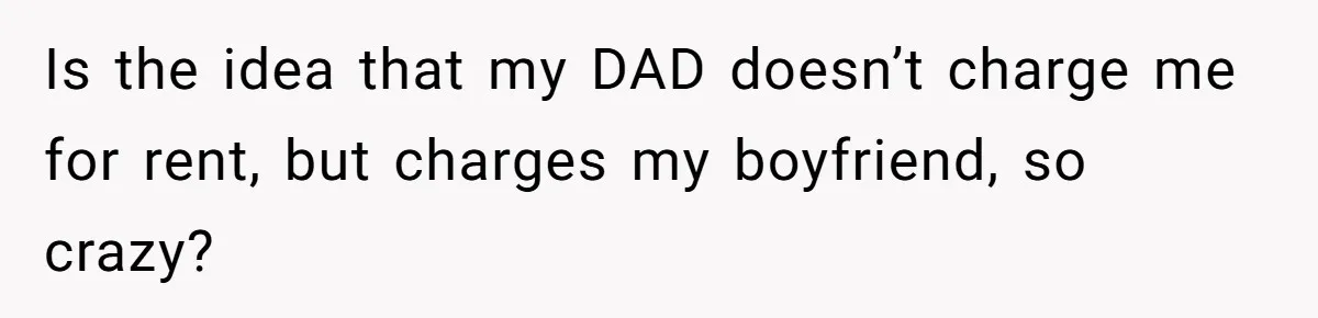 Woman Refuses To Split Rent While Her Dad Tests Whether Her Boyfriend ‘Loves Her Enough’ Is the idea that my DAD doesn’t charge me for rent, but charges my boyfriend, so crazy?