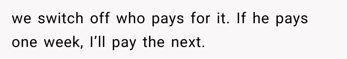 Woman Refuses To Split Rent While Her Dad Tests Whether Her Boyfriend ‘Loves Her Enough’ we switch off who pays for it. If he pays one week, I’ll pay the next.